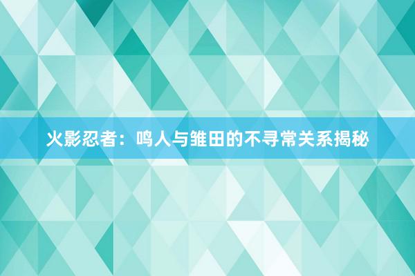 火影忍者：鸣人与雏田的不寻常关系揭秘