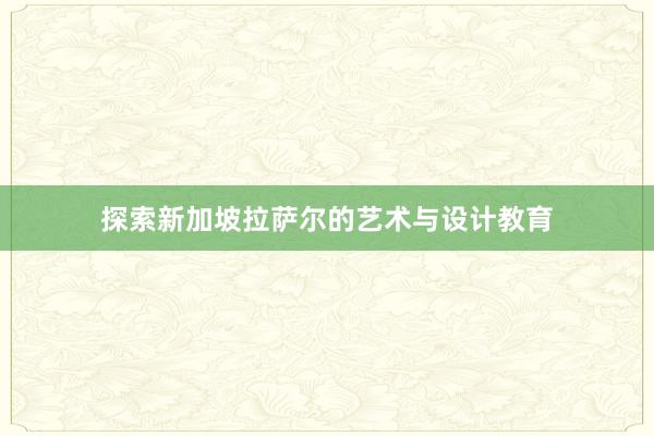 探索新加坡拉萨尔的艺术与设计教育