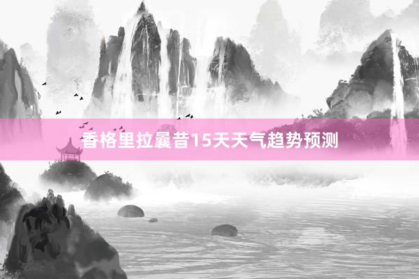 香格里拉曩昔15天天气趋势预测