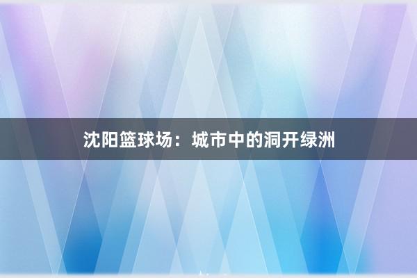 沈阳篮球场：城市中的洞开绿洲