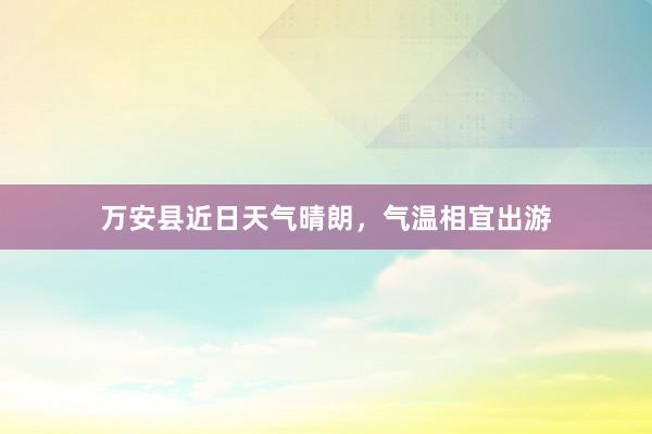 万安县近日天气晴朗，气温相宜出游